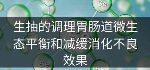 生抽的调理胃肠道微生态平衡和减缓消化不良效果